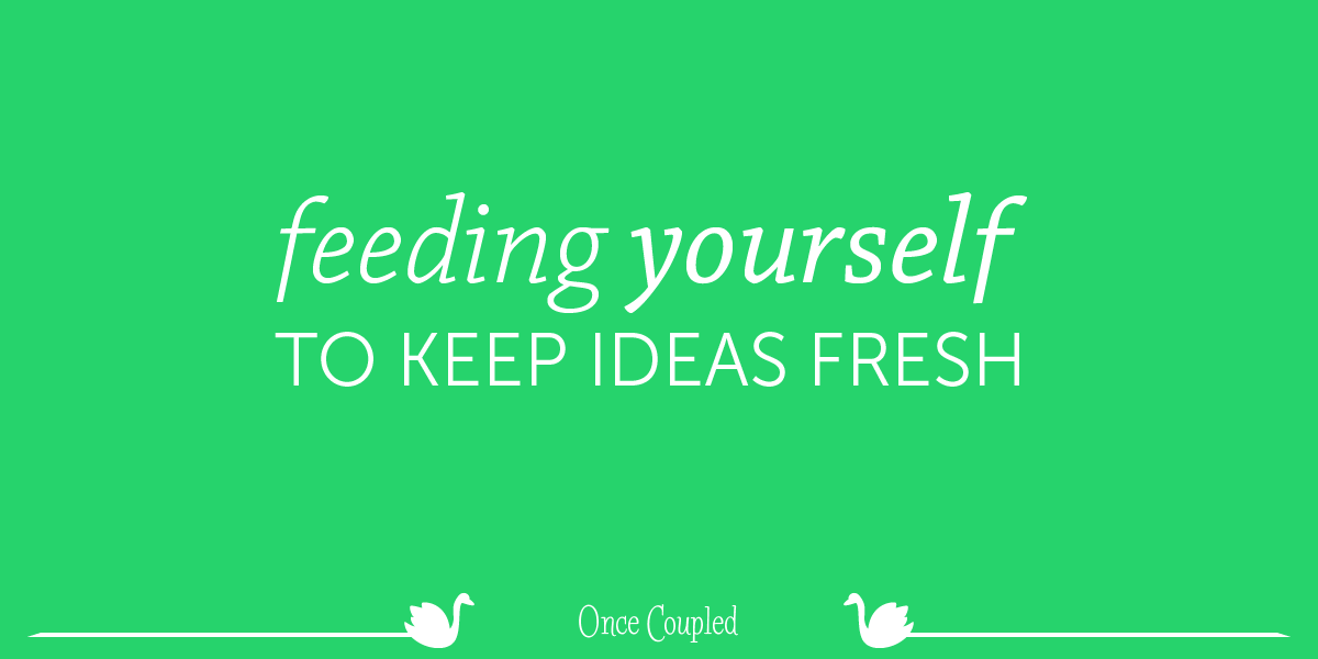Feeding yourself to keep ideas fresh