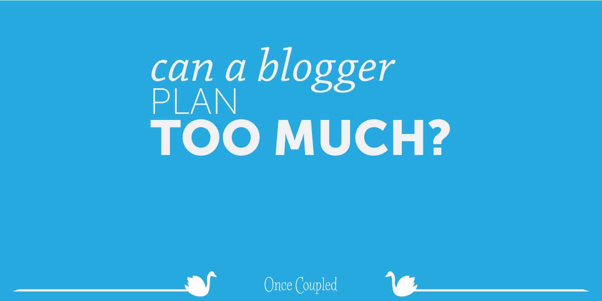 Is it possible for a blogger to plan too much?