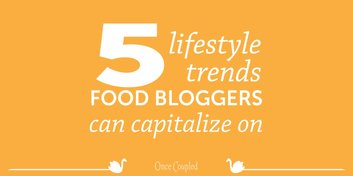 5 Lifestyle Trends that Food Bloggers Should Capitalize On
